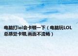 电脑打lol会卡顿一下（电脑玩LOL 总感觉卡顿,画面不流畅）