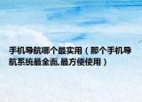 手机导航哪个最实用（那个手机导航系统最全面,最方便使用）