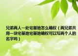 兄弟两人一处宅基地怎么确权（两兄弟共用一块宅基地宅基地确权可以写两个人的名字吗）