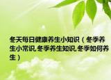 冬天每日健康养生小知识（冬季养生小常识,冬季养生知识,冬季如何养生）