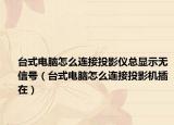 台式电脑怎么连接投影仪总显示无信号（台式电脑怎么连接投影机插在）
