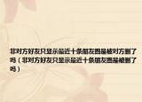 非对方好友只显示最近十条朋友圈是被对方删了吗（非对方好友只显示最近十条朋友圈是被删了吗）