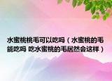 水蜜桃桃毛可以吃吗（水蜜桃的毛能吃吗 吃水蜜桃的毛居然会这样）