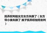 抚养权判给女方女方失踪了（女方带小孩失踪了 孩子抚养权如何去判）