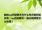 我的qq匹配聊天为什么每次都匹配失败（qq匹配聊天一直出现频繁怎么处理）