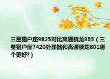 三星猎户座9825对比高通骁龙855（三星猎户座7420处理器和高通骁龙801哪个更好?）