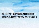 对于牙齿不好的情况,有什么建议（对牙齿不好的行为 毁牙的7个日常）