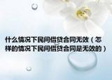 什么情况下民间借贷合同无效（怎样的情况下民间借贷合同是无效的）