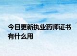 今日更新执业药师证书有什么用