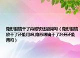 隐形眼镜干了再泡软还能用吗（隐形眼镜放干了还能用吗,隐形眼镜干了泡开还能用吗）