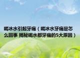 喝冰水引起牙痛（喝冰水牙痛是怎么回事 揭秘喝水都牙痛的5大原因）