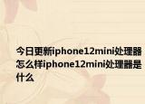 今日更新iphone12mini处理器怎么样iphone12mini处理器是什么