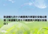 秋波媚七月十六晚登高兴亭望长安南山答案（秋波媚七月十六晚登高兴亭望长安南山）