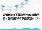 如何用otg下载歌到mp3红米手机（如何用OTG下载歌到mp3）