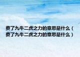 费了九牛二虎之力的意思是什么（费了九牛二虎之力的意思是什么）