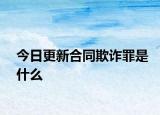 今日更新合同欺诈罪是什么