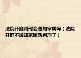 法院开庭判刑会通知家属吗（法院开庭不通知家属就判刑了）