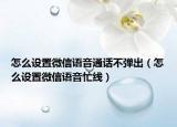 怎么设置微信语音通话不弹出（怎么设置微信语音忙线）
