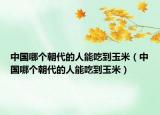 中国哪个朝代的人能吃到玉米（中国哪个朝代的人能吃到玉米）