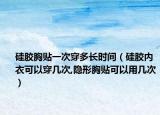 硅胶胸贴一次穿多长时间（硅胶内衣可以穿几次,隐形胸贴可以用几次）