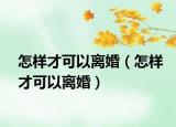 怎样才可以离婚（怎样才可以离婚）