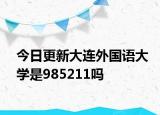 今日更新大连外国语大学是985211吗