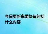 今日更新离婚协议包括什么内容