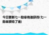 今日更新七一勋章有谁获得(七一勋章颁给了谁)
