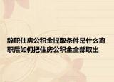辞职住房公积金提取条件是什么离职后如何把住房公积金全部取出