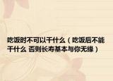 吃饭时不可以干什么（吃饭后不能干什么 否则长寿基本与你无缘）