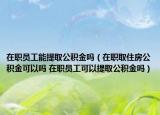 在职员工能提取公积金吗（在职取住房公积金可以吗 在职员工可以提取公积金吗）
