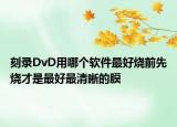 刻录DvD用哪个软件最好烧前先烧才是最好最清晰的膜