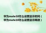 华为mate10怎么设置显示时间（华为mate10怎么设置显示网速）