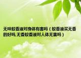 无味蚊香液对身体有害吗（蚊香液买无香的好吗,无香蚊香液对人体无害吗）