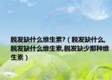 脱发缺什么维生素?（脱发缺什么,脱发缺什么维生素,脱发缺少那种维生素）