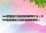 dnf武器加力量的宝珠都有什么（DNF给武器加力量的宝珠有哪些）