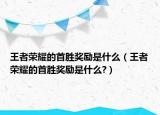 王者荣耀的首胜奖励是什么（王者荣耀的首胜奖励是什么?）