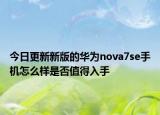 今日更新新版的华为nova7se手机怎么样是否值得入手