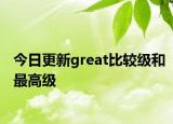 今日更新great比较级和最高级