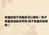 发霉的筷子消毒后可以用吗（筷子发霉高温能杀死吗,筷子发霉还能用吗）