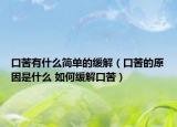 口苦有什么简单的缓解（口苦的原因是什么 如何缓解口苦）
