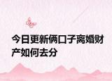 今日更新俩口子离婚财产如何去分