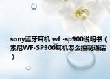sony蓝牙耳机 wf -sp900说明书（索尼WF-SP900耳机怎么控制通话）