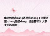 电饼铛是念dang还是念cheng（电饼铛读 cheng还是dang   还是都可以 大家平时怎么读）