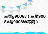 三星g9006v（三星9008V与9008W不同）