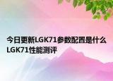 今日更新LGK71参数配置是什么LGK71性能测评