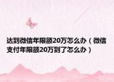 达到微信年限额20万怎么办（微信支付年限额20万到了怎么办）
