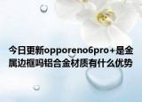 今日更新opporeno6pro+是金属边框吗铝合金材质有什么优势