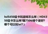 hd5450显卡玩游戏怎么样（HD4350显卡怎么样?跟750ti哪个更好?哪个可以玩lol?）