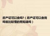 房产证可以查吗?（房产证可以查询吗谁比较懂的有知道吗）